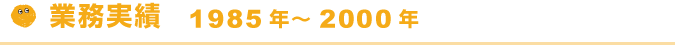 業務実績 1985年~2000年