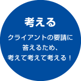 考える クライアントの要請に答えるため、考えて考えて考える！