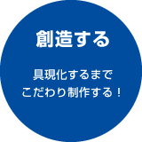 創造する 具現化するまでこだわり制作する！