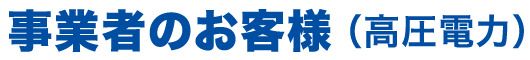 事業者のお客様 （高圧電力）